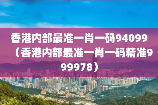 香港内部最准一肖一码94099（香港内部最准一肖一码精准999978）