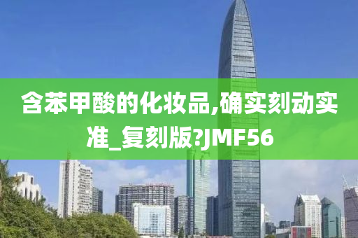 含苯甲酸的化妆品,确实刻动实准_复刻版?JMF56