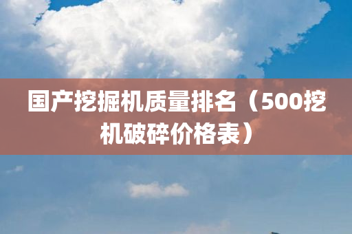 国产挖掘机质量排名（500挖机破碎价格表）