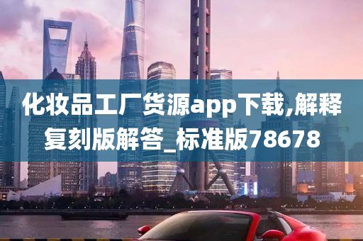 化妆品工厂货源app下载,解释复刻版解答_标准版78678