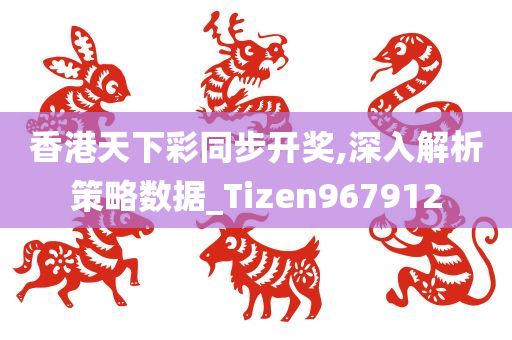 香港天下彩同步开奖,深入解析策略数据_Tizen967912