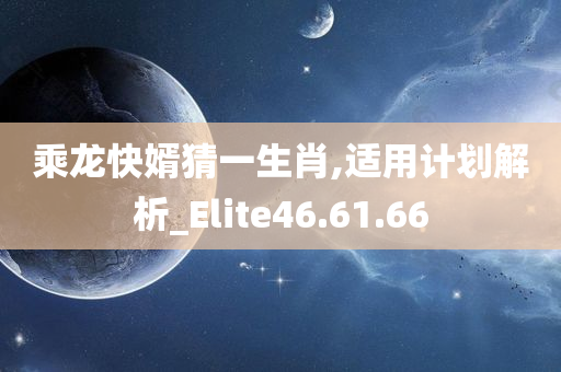 乘龙快婿猜一生肖,适用计划解析_Elite46.61.66