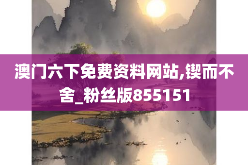 澳门六下免费资料网站,锲而不舍_粉丝版855151