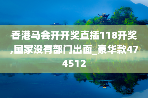 香港马会开开奖直插118开奖,国家没有部门出面_豪华款474512