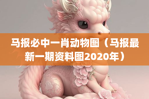 马报必中一肖动物图（马报最新一期资料图2020年）