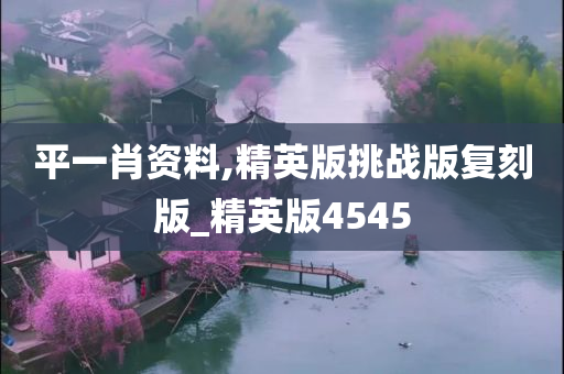 平一肖资料,精英版挑战版复刻版_精英版4545