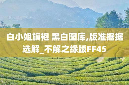 白小姐旗袍 黑白图库,版准据据选解_不解之缘版FF45