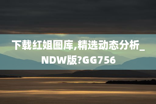 下载红姐图库,精选动态分析_NDW版?GG756