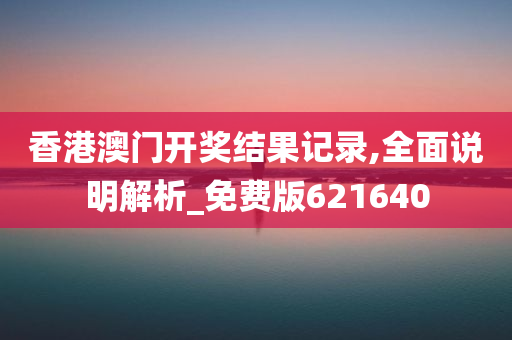 香港澳门开奖结果记录,全面说明解析_免费版621640