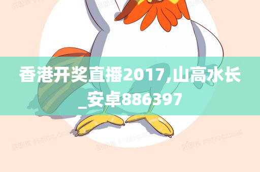 香港开奖直播2017,山高水长_安卓886397