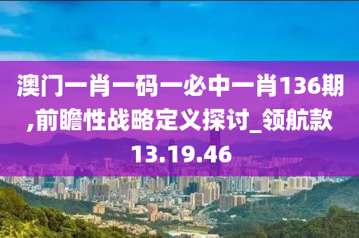 澳门一肖一码一必中一肖136期,前瞻性战略定义探讨_领航款13.19.46