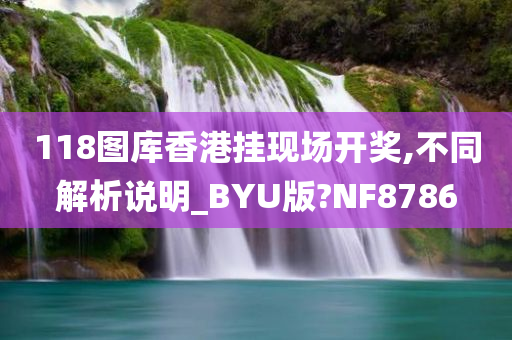 118图库香港挂现场开奖,不同解析说明_BYU版?NF8786