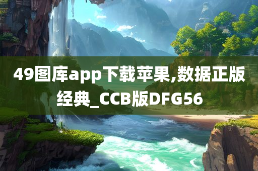 49图库app下载苹果,数据正版经典_CCB版DFG56