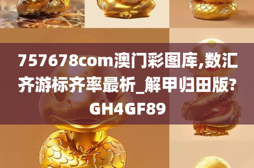 757678com澳门彩图库,数汇齐游标齐率最析_解甲归田版?GH4GF89