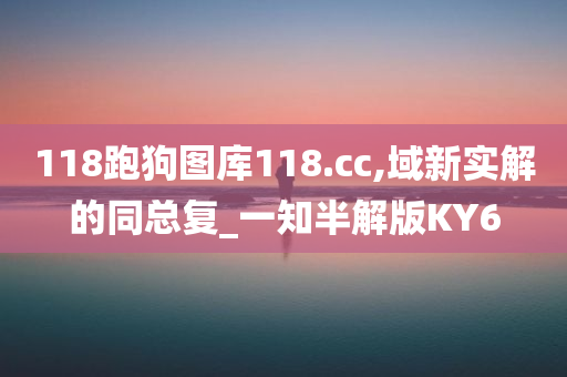 118跑狗图库118.cc,域新实解的同总复_一知半解版KY6