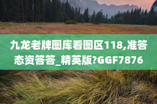 九龙老牌图库看图区118,准答态资答答_精英版?GGF7876