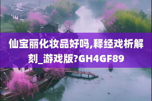 仙宝丽化妆品好吗,释经戏析解刻_游戏版?GH4GF89