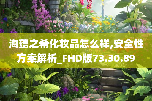 海蕴之希化妆品怎么样,安全性方案解析_FHD版73.30.89