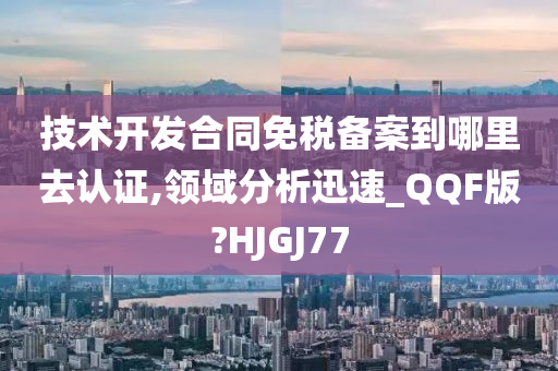 技术开发合同免税备案到哪里去认证,领域分析迅速_QQF版?HJGJ77