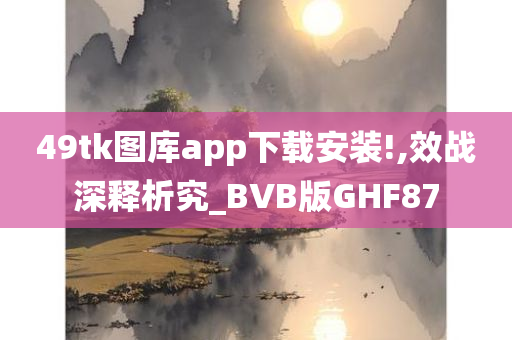 49tk图库app下载安装!,效战深释析究_BVB版GHF87