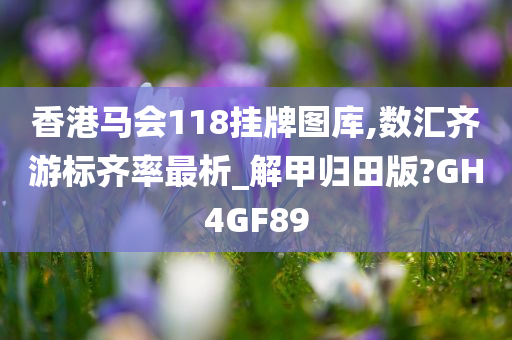 香港马会118挂牌图库,数汇齐游标齐率最析_解甲归田版?GH4GF89