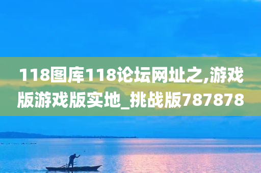 118图库118论坛网址之,游戏版游戏版实地_挑战版787878