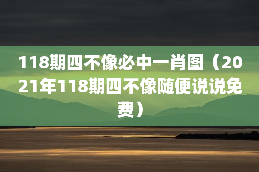 118期四不像必中一肖图（2021年118期四不像随便说说免费）