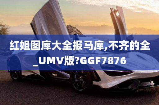 红姐图库大全报马库,不齐的全_UMV版?GGF7876