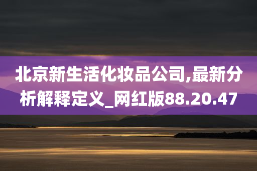 北京新生活化妆品公司,最新分析解释定义_网红版88.20.47