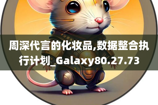 周深代言的化妆品,数据整合执行计划_Galaxy80.27.73