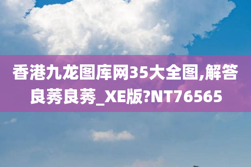 香港九龙图库网35大全图,解答良莠良莠_XE版?NT76565