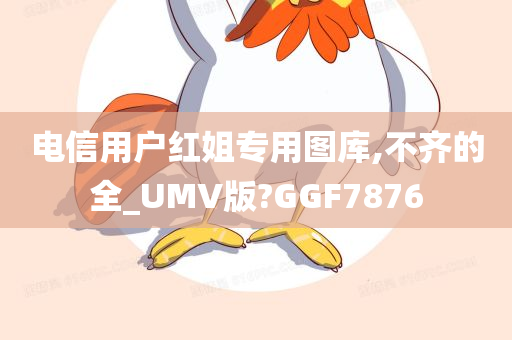 电信用户红姐专用图库,不齐的全_UMV版?GGF7876