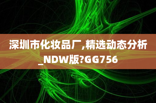 深圳市化妆品厂,精选动态分析_NDW版?GG756