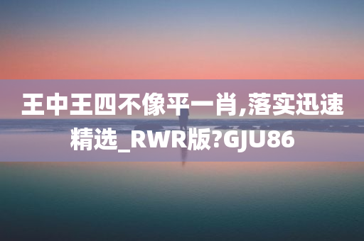 王中王四不像平一肖,落实迅速精选_RWR版?GJU86