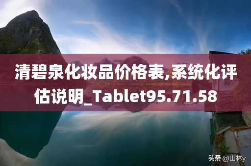 清碧泉化妆品价格表,系统化评估说明_Tablet95.71.58