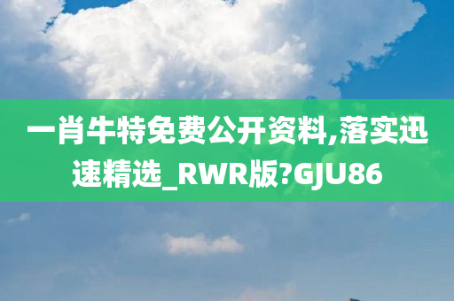 一肖牛特免费公开资料,落实迅速精选_RWR版?GJU86