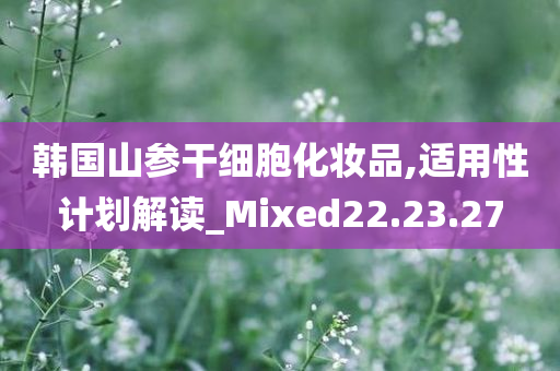 韩国山参干细胞化妆品,适用性计划解读_Mixed22.23.27