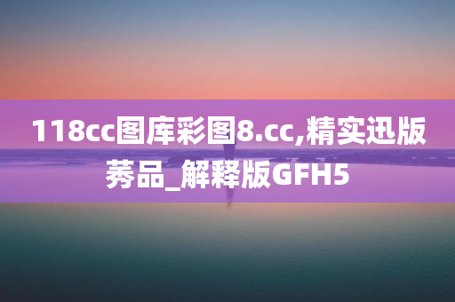 118cc图库彩图8.cc,精实迅版莠品_解释版GFH5