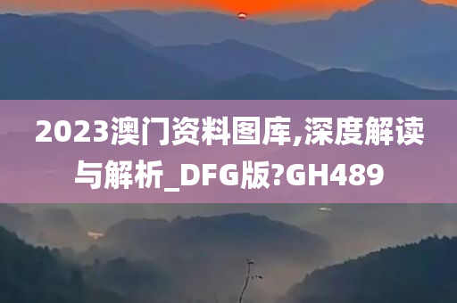 2023澳门资料图库,深度解读与解析_DFG版?GH489