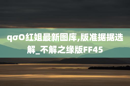 qσO红姐最新图库,版准据据选解_不解之缘版FF45