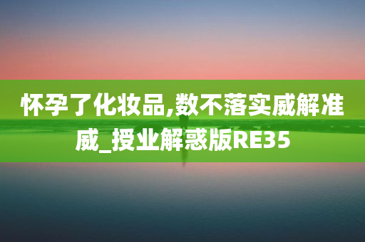 怀孕了化妆品,数不落实威解准威_授业解惑版RE35