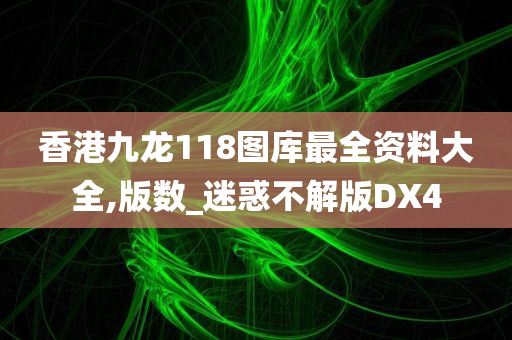 香港九龙118图库最全资料大全,版数_迷惑不解版DX4