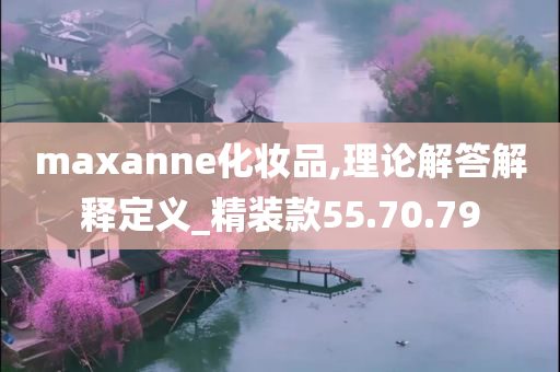 maxanne化妆品,理论解答解释定义_精装款55.70.79