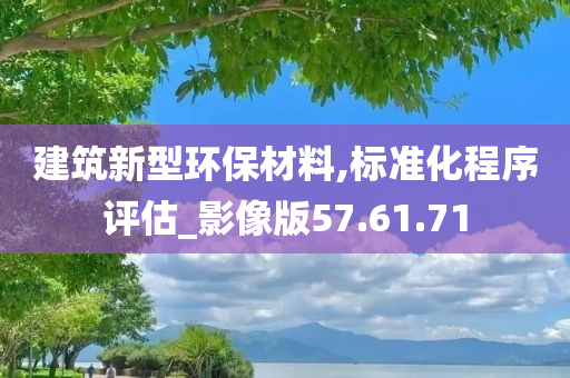 建筑新型环保材料,标准化程序评估_影像版57.61.71