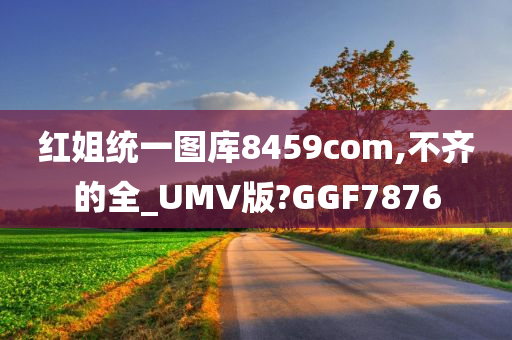 红姐统一图库8459com,不齐的全_UMV版?GGF7876