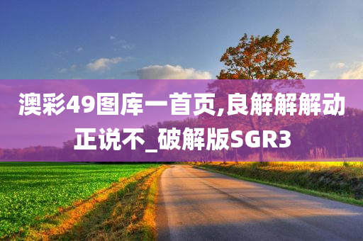 澳彩49图库一首页,良解解解动正说不_破解版SGR3