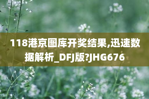 118港京图库开奖结果,迅速数据解析_DFJ版?JHG676