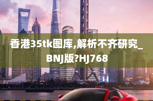 香港35tk图库,解析不齐研究_BNJ版?HJ768