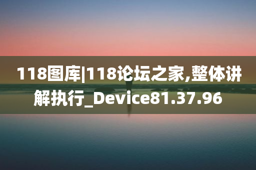 118图库|118论坛之家,整体讲解执行_Device81.37.96