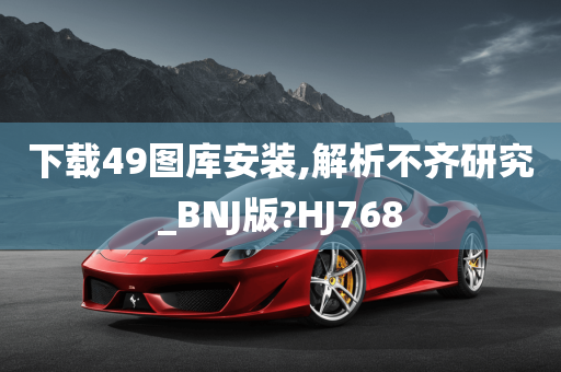 下载49图库安装,解析不齐研究_BNJ版?HJ768